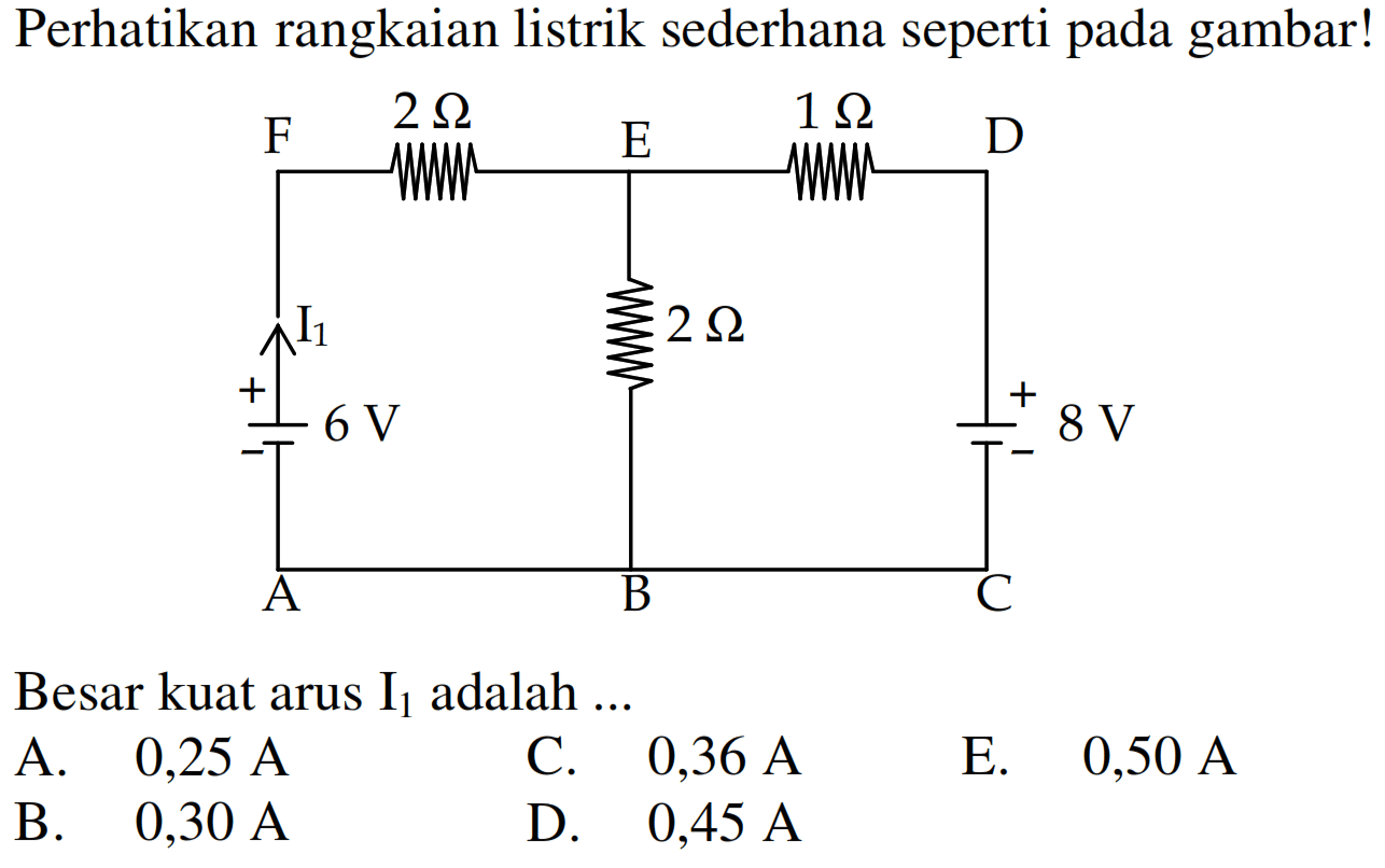 Perhatikan rangkaian listrik sederhana seperti pada gambar!Besar kuat arus I1 adalah... 2 Ohm, 1 Ohm, 6 V, 8 V A. 0,25 A B. 0,30 A C. 0,36 A D. 0,45 A E. 0,50 A  