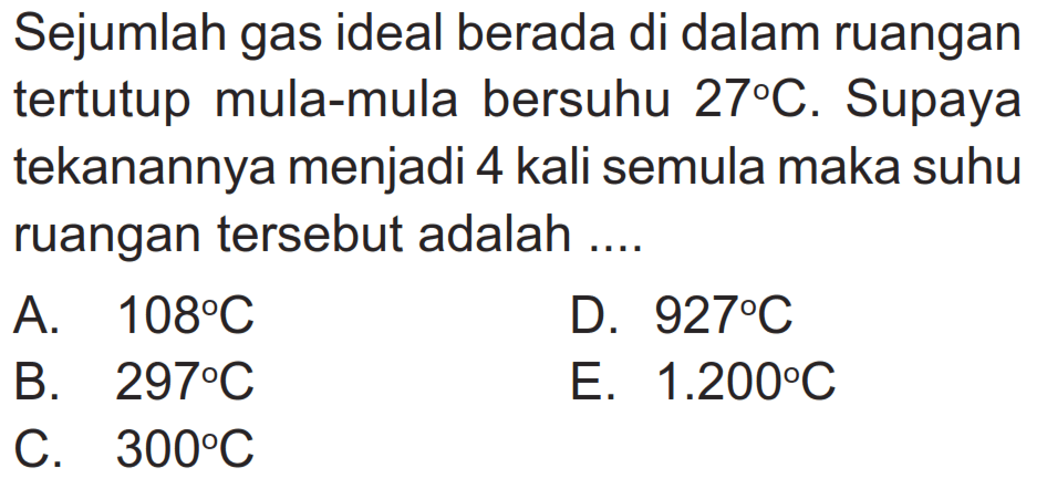 Sejumlah gas ideal berada di dalam ruangan tertutup mula-mula bersuhu 27 C. Supaya tekanannya menjadi 4 kali semula maka suhu ruangan tersebut adalah .... 