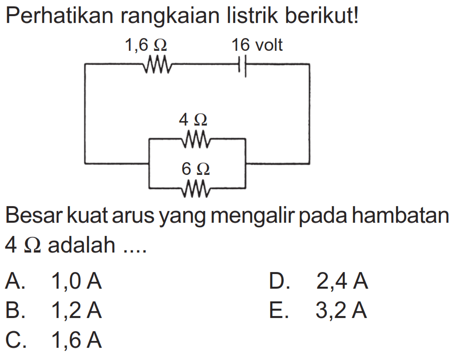 Perhatikan rangkaian listrik berikut! 1,6 ohm 16 volt 4 ohm 6 ohm Besar kuat arus yang mengalir pada hambatan 4 ohm adalah .... 