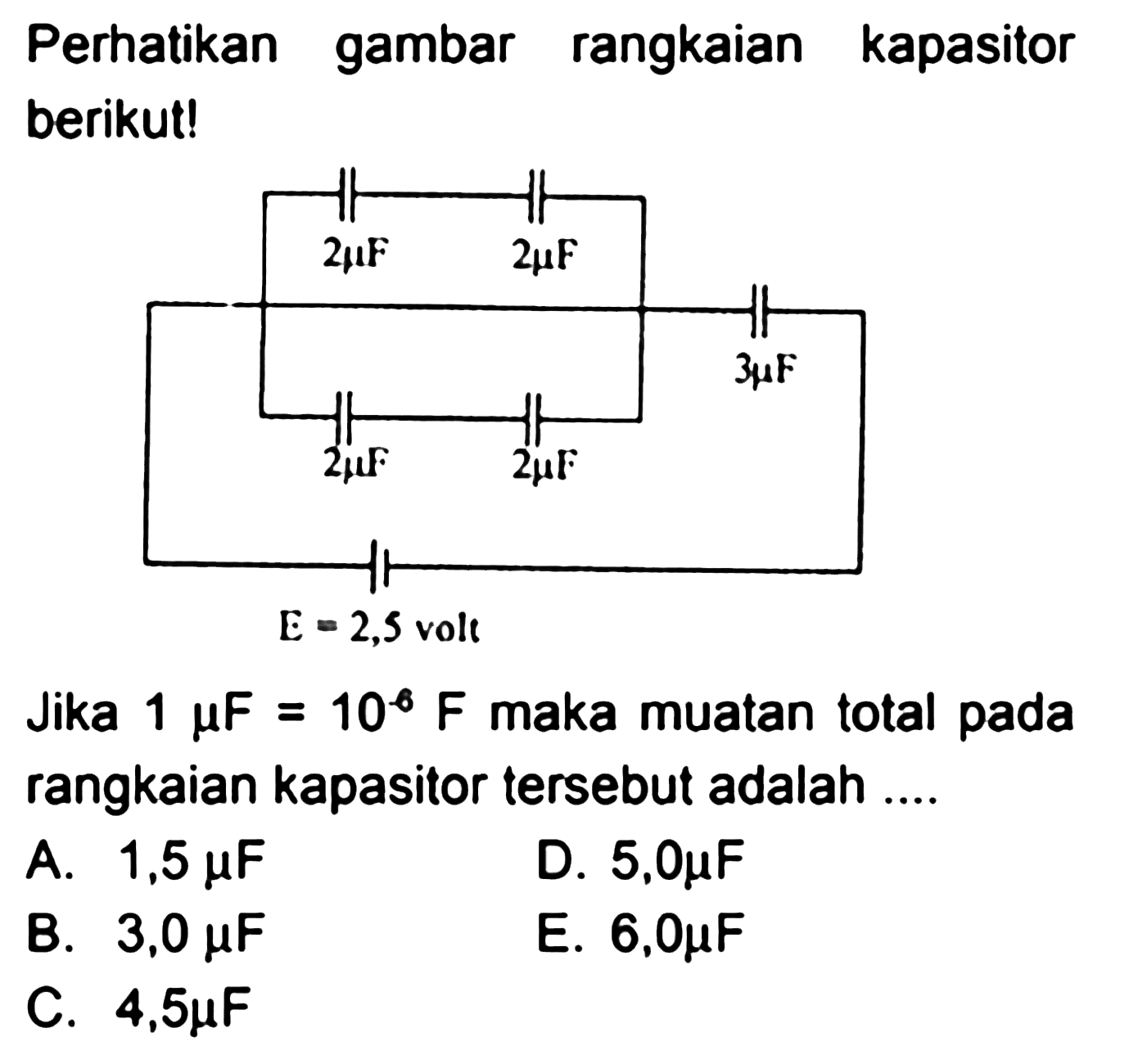 Perhatikan gambar rangkaian kapasitor berikut!2 mu F 2 mu F 3 mu F 2 mu F 2 mu F E=2,5 volt Jika  1 mu F=10^6 F  maka muatan total pada rangkaian kapasitor tersebut adalah .... 