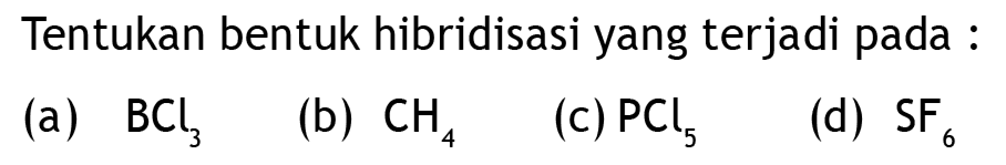 Tentukan bentuk hibridisasi yang terjadi pada : 
(a) BCl3 
(b) CH4 
(c) PCl5 
(d) SF6