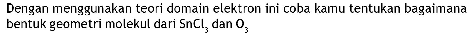 Dengan menggunakan teori domain elektron ini coba kamu tentukan bagaimana bentuk geometri molekul dari  SnCl3  dan  O3