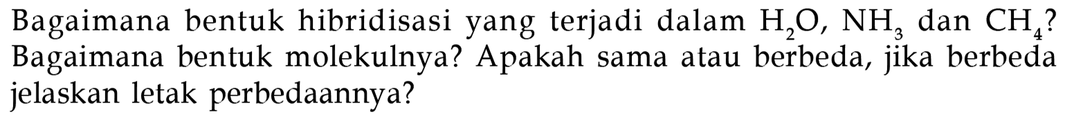 Bagaimana bentuk hibridisasi yang terjadi dalam H2O, NH3 dan CH4? Bagaimana bentuk molekulnya? Apakah sama atau berbeda, jika berbeda jelaskan letak perbedaannya?