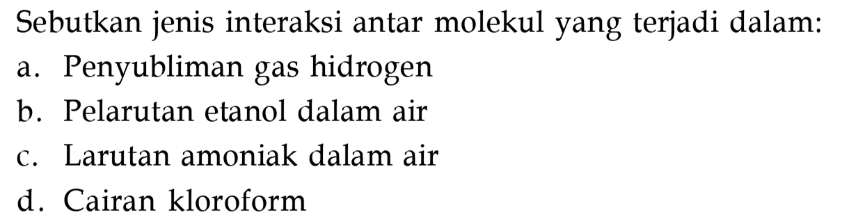 Sebutkan jenis interaksi antar molekul yang terjadi dalam:
a. Penyubliman gas hidrogen
b. Pelarutan etanol dalam air
c. Larutan amoniak dalam air
d. Cairan kloroform