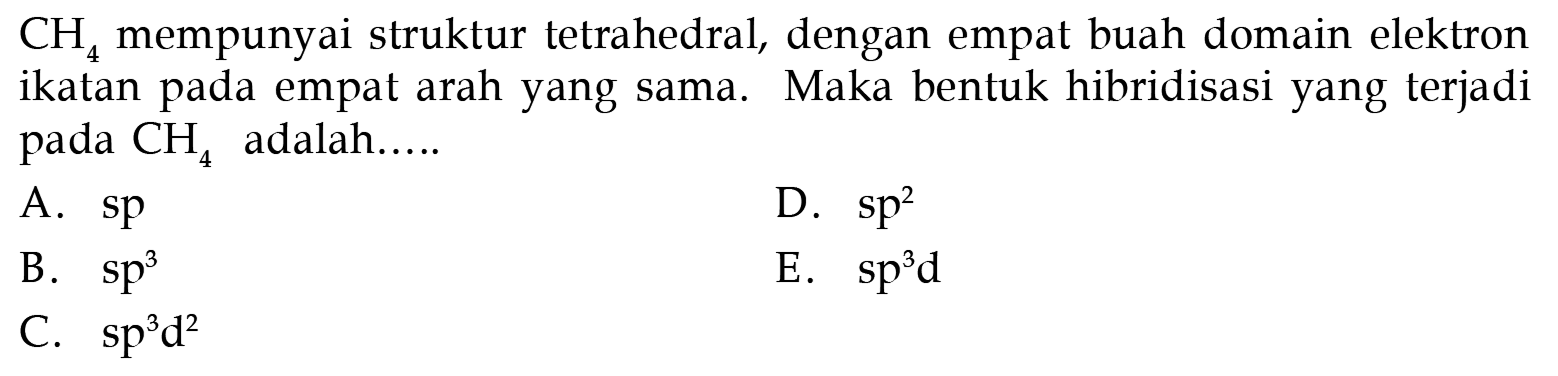  CH4 mempunyai struktur tetrahedral, dengan empat buah domain elektron ikatan pada empat arah yang sama. Maka bentuk hibridisasi yang terjadi pada CH4 adalah.....
