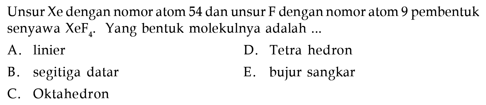 Unsur Xe dengan nomor atom 54 dan unsur F dengan nomor atom 9 pembentuk senyawa  XeF4 . Yang bentuk molekulnya adalah ...
A. linier
D. Tetra hedron
B. segitiga datar
E. bujur sangkar
C. Oktahedron