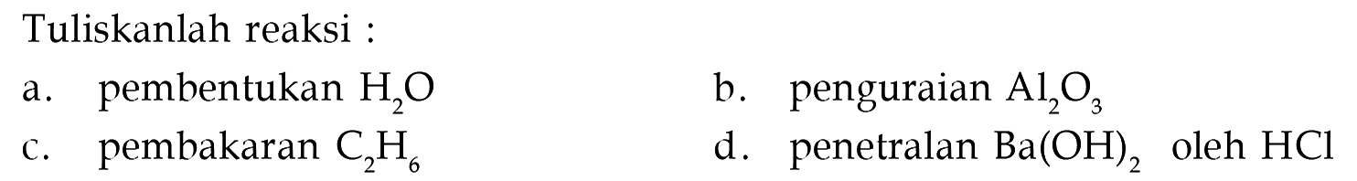 Tuliskanlah reaksi : 
a. pembentukan H2O 
b. penguraian Al2O3 
c. pembakaran C2H6 
d. penetralan Ba(OH)2 oleh HCl