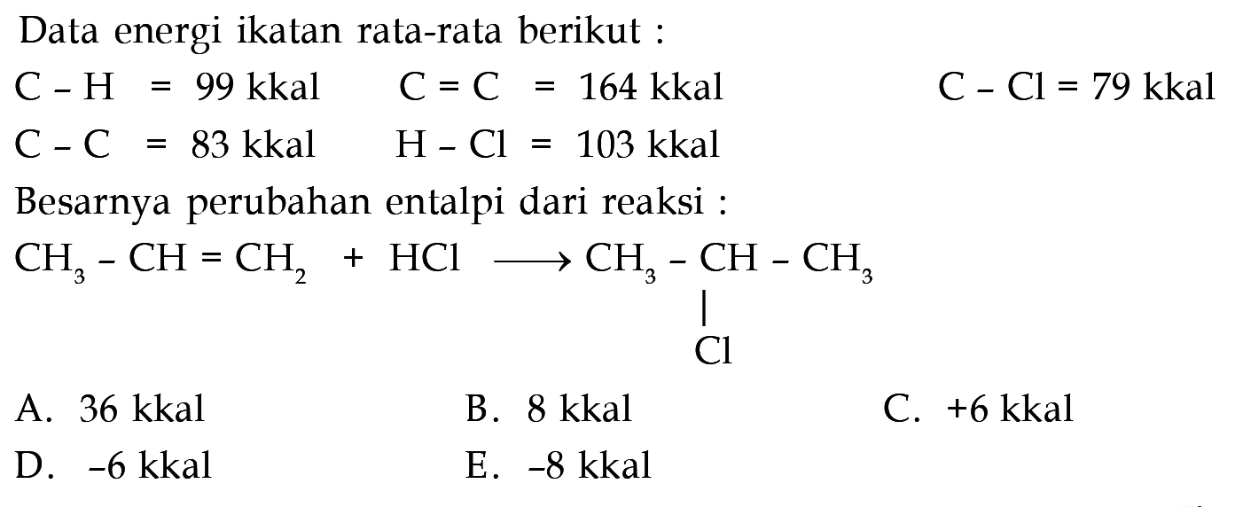 Data energi ikatan rata-rata berikut :C-H=99 kkal  C=C=164 kkal  C-Cl=79 kkal C-C=83 kkal  H-Cl=103 kkal Besarnya perubahan entalpi dari reaksi :