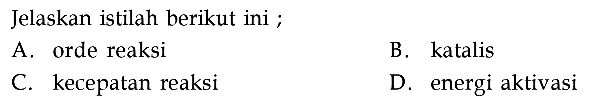 Jelaskan istilah berikut ini ; 
A. orde reaksi 
B. katalis 
C. kecepatan reaksi 
D. energi aktivasi