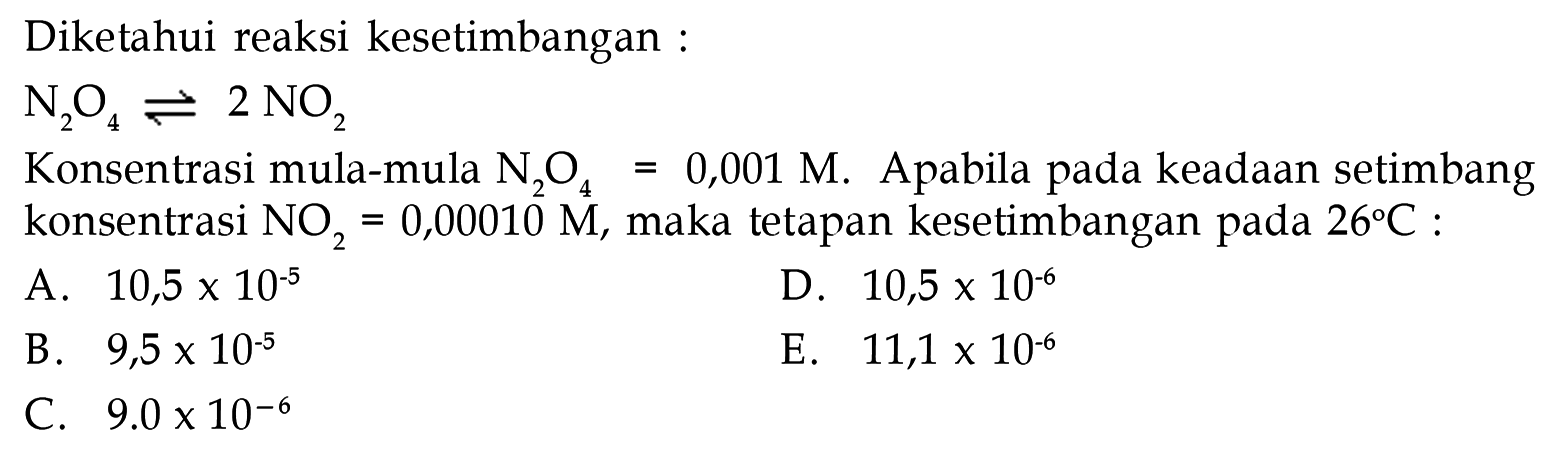 Diketahui reaksi kesetimbangan N2O4 <=> 2 NO2 Konsentrasi mula-mula N2O4 = 0,001 M. Apabila pada keadaan setimbang konsentrasi NO2 = 0,00010 M, maka tetapan kesetimbangan pada 26 C :