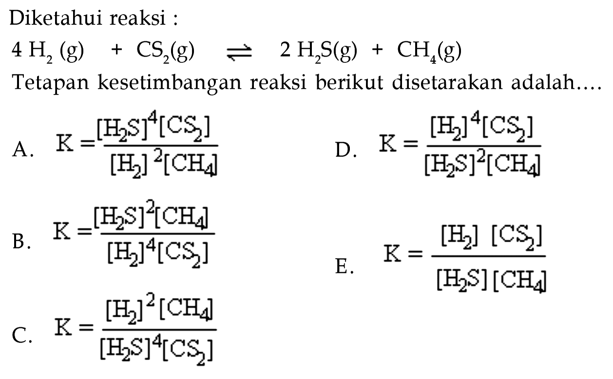 Diketahui reaksi:4H2(g)+CS2(g) <- 2H2S(g)+CH4(g) Tetapan kesetimbangan reaksi berikut disetarakan adalah....