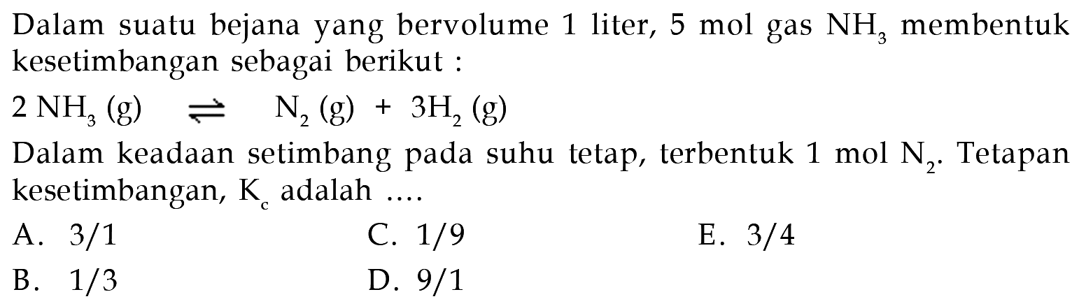 Dalam suatu bejana yang bervolume 1 liter, 5 mol gas NH3 membentuk kesetimbangan sebagai berikut:2 NH3(g) <=> N2(g)+3 H2(g)Dalam keadaan setimbang pada suhu tetap, terbentuk 1 mol N2. Tetapan kesetimbangan, Kc adalah.... 