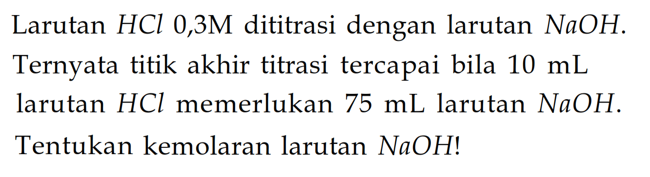 Larutan HCl 0,3M dititrasi dengan larutan NaOH. Ternyata titik akhir titrasi tercapai bila  10 mL larutan HCl memerlukan 75 mL larutan NaOH. Tentukan kemolaran larutan NaOH!