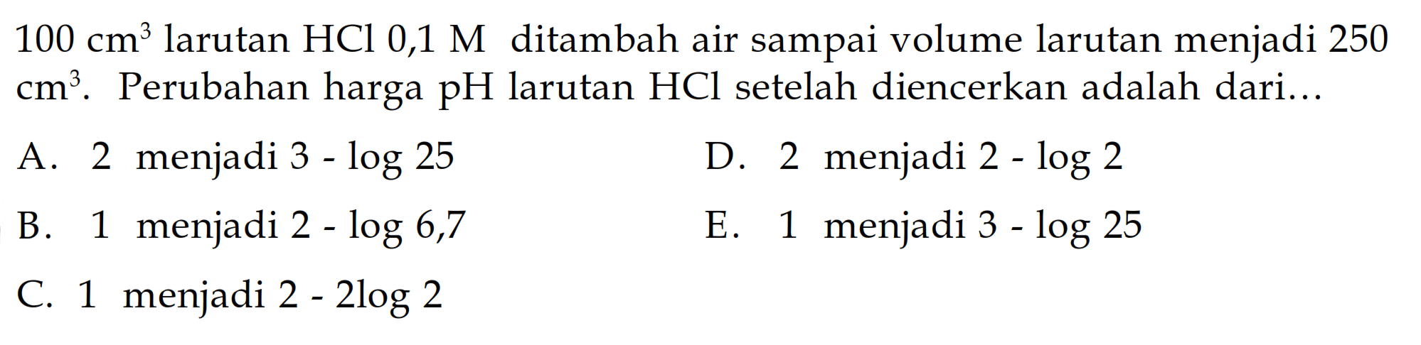 100 cm^3 larutan HCl 0,1 M ditambah air sampai volume larutan menjadi 250 cm^3. Perubahan harga pH larutan HCl setelah diencerkan adalah dari...