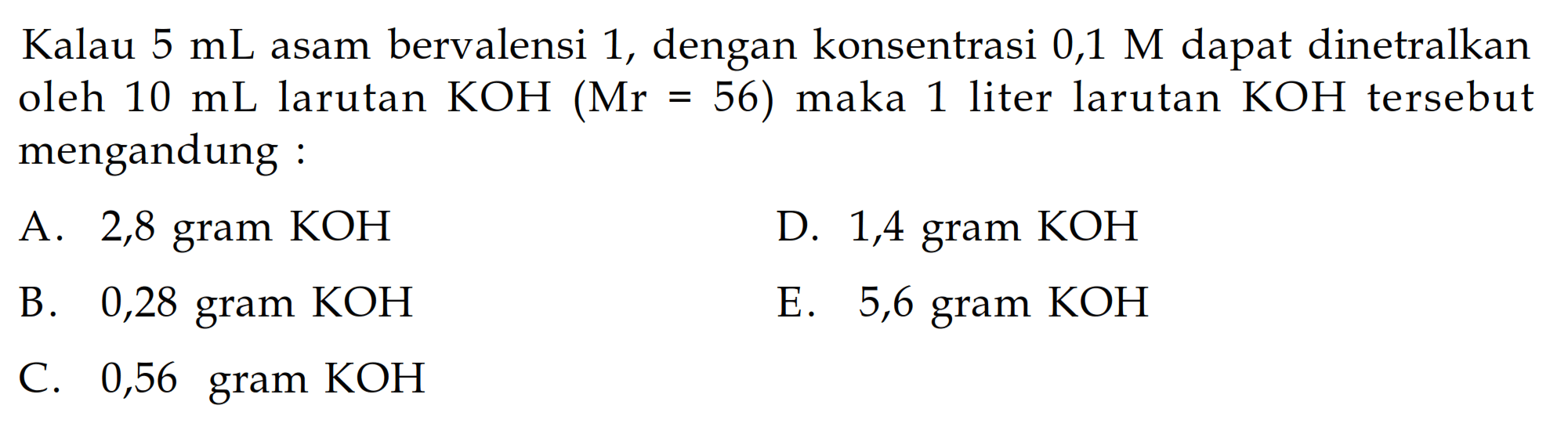 Kalau 5 mL asam bervalensi 1, dengan konsentrasi 0,1 M dapat dinetralkan oleh 10 mL larutan KOH(Mr=56) maka 1 liter larutan KOH tersebut mengandung :