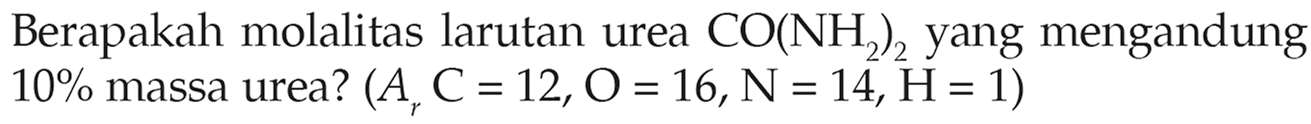 Berapakah molalitas larutan CO(NH2)2 yang mengandung 10% massa urea? (Ar C = 12, O = 16, N = 14, H = 1)