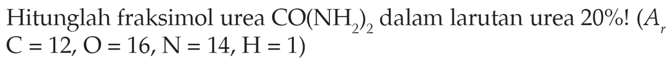 Hitunglah fraksimol urea CO(NH2)2 dalam larutan urea 20%! (Ar C = 12, O = 16, N = 14, H = 1)