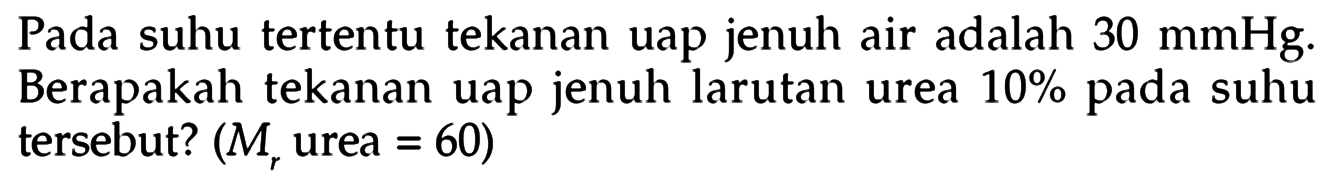 Pada suhu tertentu tekanan uap jenuh air adalah 30 mmHg. Berapakah tekanan uap jenuh larutan urea 10% pada suhu tersebut? (Mr urea = 60) 