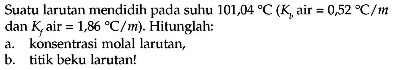 Suatu larutan mendidih pada suhu 101,04 C (Kb air = 0,52 C/m dan Kf air = 1,86 C/m). Hitunglah: a. konsentrasi molal larutan, b. titik beku larutan! 