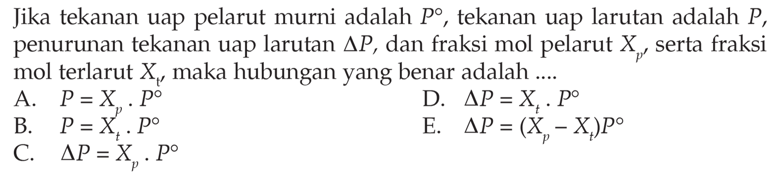 Jika tekanan uap pelarut murni adalah P^o, tekanan uap larutan adalah P, penurunan tekanan uap larutan Delta P, dan fraksi mol pelarut Xp, serta fraksi p mol terlarut Xp, maka hubungan yang benar adalah .... 