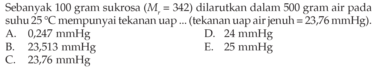 Sebanyak 100 gram sukrosa  (Mr=342)  dilarutkan dalam 500 gram air pada suhu  25 C  mempunyai tekanan uap ... (tekanan uap air jenuh  =23,76 mmHg  ). 