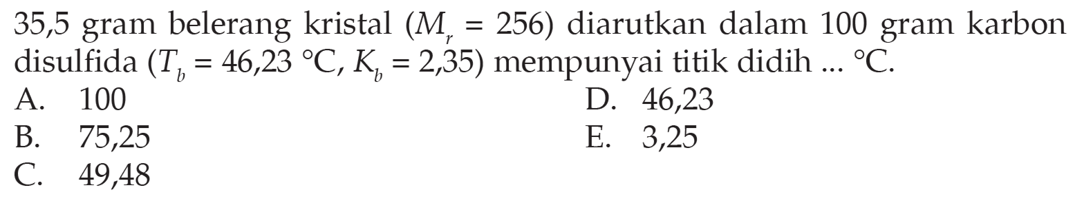 35,5 gram belerang kristal (Mr=256) diarutkan dalam 100 gram karbon disulfida (Tb=46,23C, Kb=2,35) mempunyai titik didih ... C .
