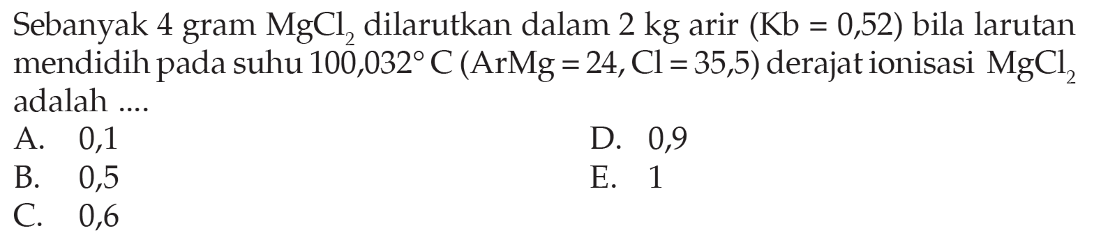 Sebanyak 4 gram MgCl2, dilarutkan dalam 2 kg air (Kb = 0,52) bila larutan mendidih pada suhu 100,032 C (Ar Mg = 24, Cl = 35,5) derajat ionisasi MgCl2 adalah .... 