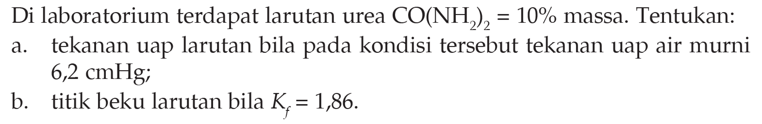 Di laboratorium terdapat larutan urea CO(NH2)2=10 % massa. Tentukan:
a. tekanan uap larutan bila pada kondisi tersebut tekanan uap air murni 6,2 cmHg;
b. titik beku larutan bila Kf=1,86.