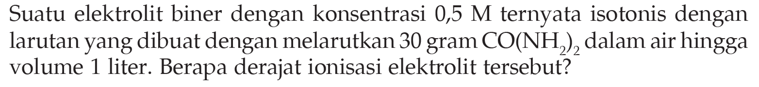 Suatu elektrolit biner dengan konsentrasi 0,5 M ternyata isotonis dengan larutan yang dibuat dengan melarutkan 30 gram CO(NH2)2 dalam air hingga volume 1 liter. Berapa derajat ionisasi elektrolit tersebut? 