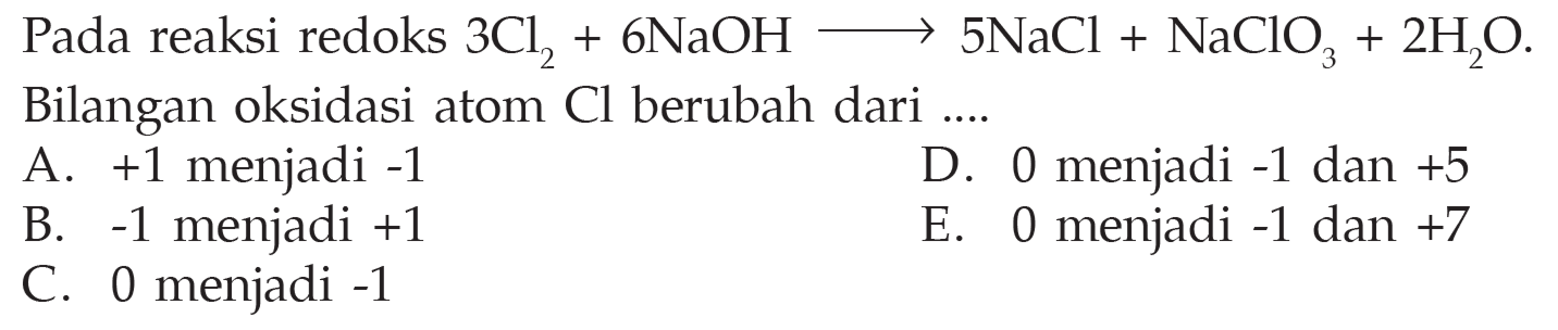 Pada reaksi redoks 3 Cl2+6 NaOH ->5 NaCl+NaClO3+2 H2 O Bilangan oksidasi atom Cl berubah dari ....