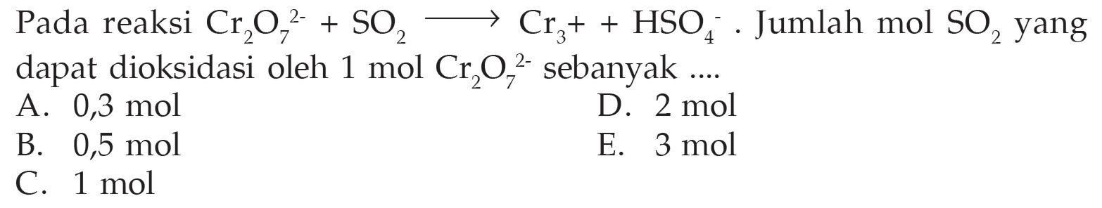 Pada reaksi Cr207^(2-) + SO2 -> Cr3^+ + HSO4^-. Jumlah mol SO2 yang dapat dioksidasi oleh 1 mol Cr2O7^(2-) sebanyak