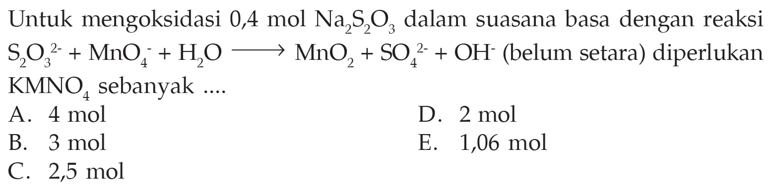 Untuk mengoksidasi 0,4 mol Na2S2O3 dalam suasana basa dengan reaksi S2O3^(2-) + MnO4^- + H2O -> MnO2 + SO4^(2-) + OH^- (belum setara) diperlukan KMNO4 sebanyak 
