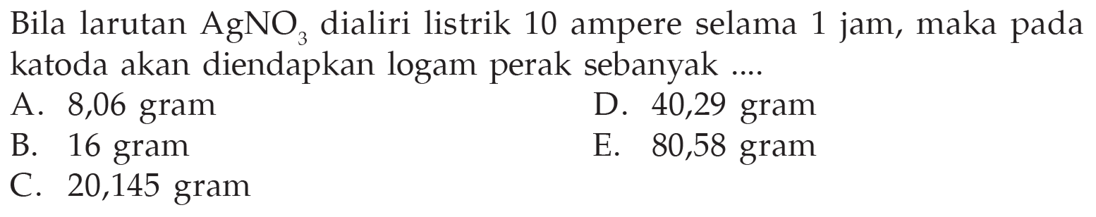 Bila larutan  AgNO3  dialiri listrik 10 ampere selama 1 jam, maka pada katoda akan diendapkan logam perak sebanyak.... 