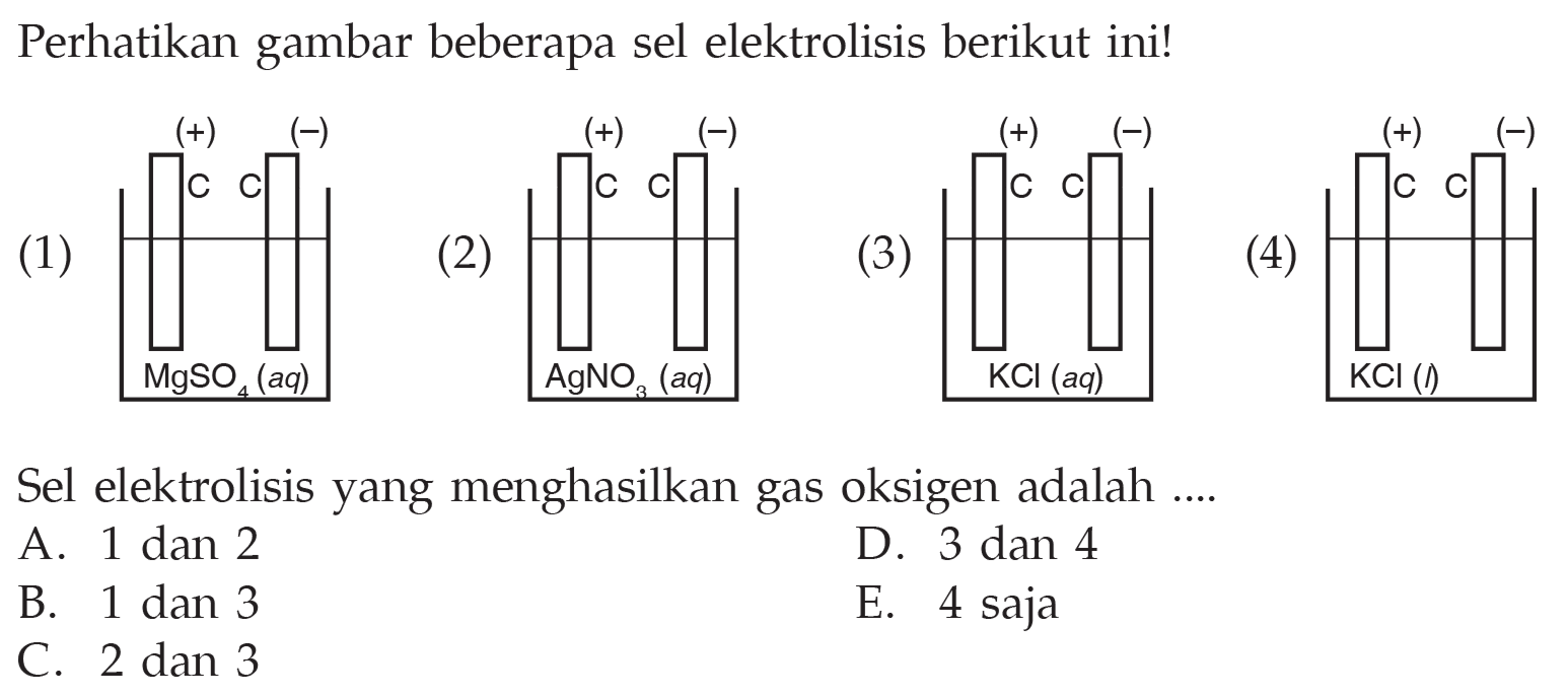 Perhatikan gambar beberapa sel elektrolisis berikut ini! (1) (+) (-) C C MgSO4 (aq) (2) (+) (-) C C AgNo3 (aq) (3) (+) (-) C C KCl(aq) (4) (+) (-) C C KCl(I) Sel elektrolisis yang menghasilkan gas oksigen adalah .... 