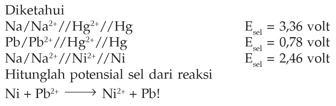 Diketahui 
Na/Na^(2+)//Hg^(2+)//Hg E sel = 3,36 volt 
Pb/Pb^(2+)//Hg^(2+)//Hg E sel = 0,78 volt 
Na/Na^(2+)//Ni^(2+)//Ni E sel = 2,46 volt 
Hitunglah potensial sel dari reaksi Ni + Pb^(2+) -> Ni^(2+) + Pb!