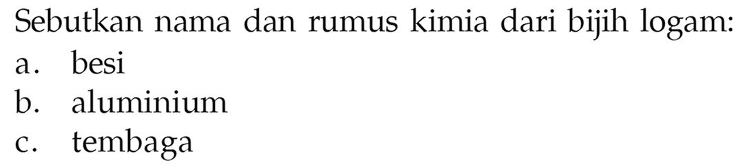 Sebutkan nama dan rumus kimia dari bijih logam:
a. besi
b. aluminium
c. tembaga