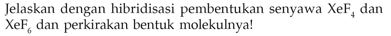 Jelaskan dengan hibridisasi pembentukan senyawa  XeF4  dan  XeF6  dan perkirakan bentuk molekulnya!