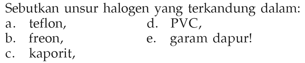 Sebutkan unsur halogen yang terkandung dalam:
a. teflon,
d. PVC,
b. freon,
e. garam dapur!
c. kaporit,