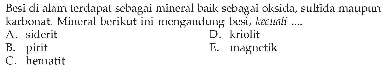 Besi di alam terdapat sebagai mineral baik sebagai oksida, sulfida maupun karbonat. Mineral berikut ini mengandung besi, kecuali .... 
A. siderit 
B. pirit 
C. hematit 
D. kriolit 
E. magnetik