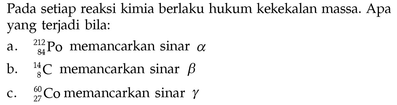 Pada setiap reaksi kimia berlaku hukum kekekalan massa. Apa yang terjadi bila:
a.  212 84 Po  memancarkan sinar alpha
b.  14 8 C  memancarkan sinar beta
c.  60 27 Co memancarkan sinar gamma 