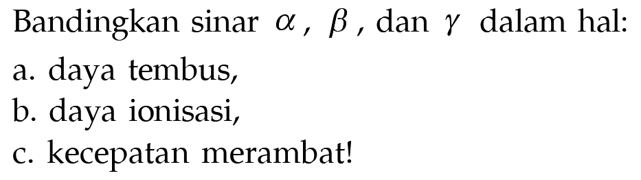 Bandingkan sinar alpha, beta, dan gamma dalam hal: 
a. daya tembus, 
b. daya ionisasi, 
c. kecepatan merambat!