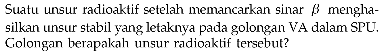 Suatu unsur radioaktif setelah memancarkan sinar b menghasilkan unsur stabil yang letaknya pada golongan VA dalam SPU. Golongan berapakah unsur radioaktif tersebut?