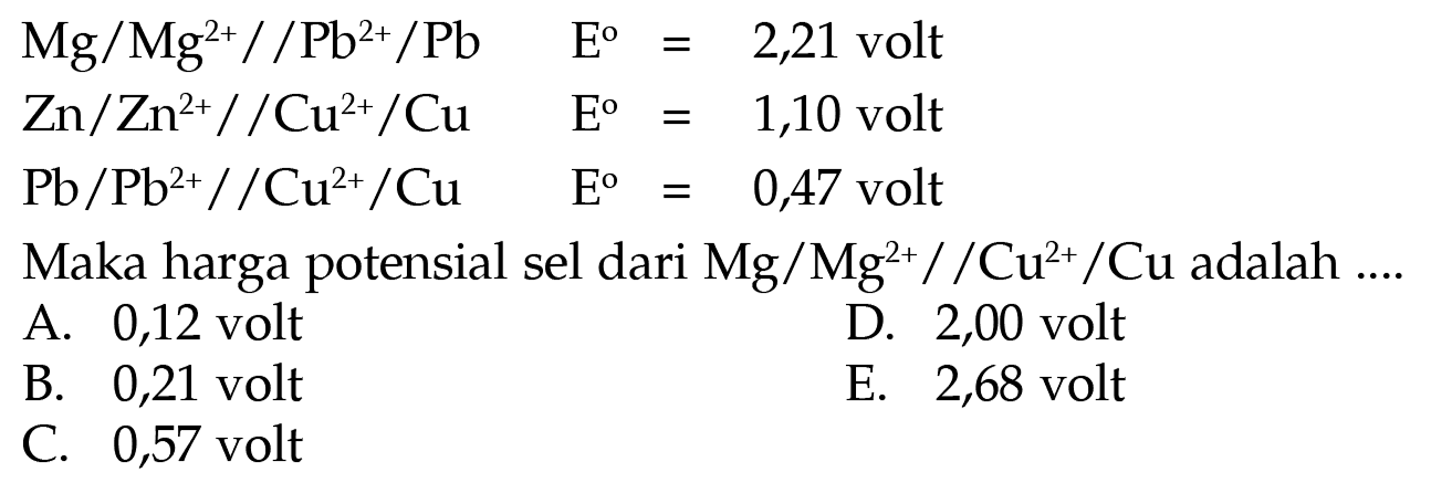 Mg/ Mg^(2+)//Pb^(2+)/Pb E = 2,21 volt Zn/ Zn^(2+) //Cu^(2+)/Cu E = 1,10 volt Pb /Pb^(2+)//Cu^(2+)/Cu E = 0,44 volt Maka harga potensial sel dari Mg/Mg^(2+)//Cu^(2+)/Cu adalah