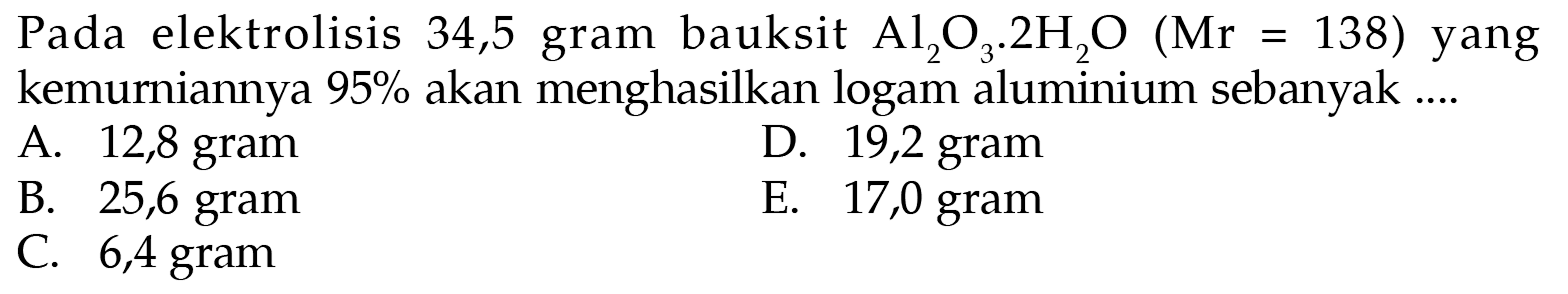 Pada elektrolisis 34,5 gram bauksit Al2O3 . 2 H2O(Mr=138) yang kemurniannya 95% akan menghasilkan logam aluminium sebanyak ....