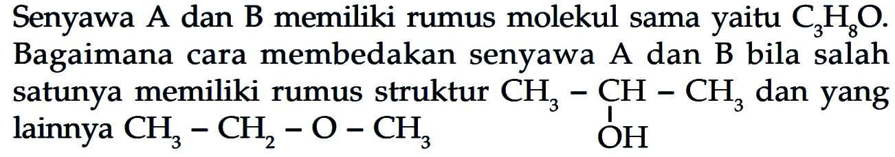 Senyawa A dan B memiliki rumus molekul sama yaitu  C3 H8 O . Bagaimana cara membedakan senyawa A dan B bila salah satunya memiliki rumus struktur