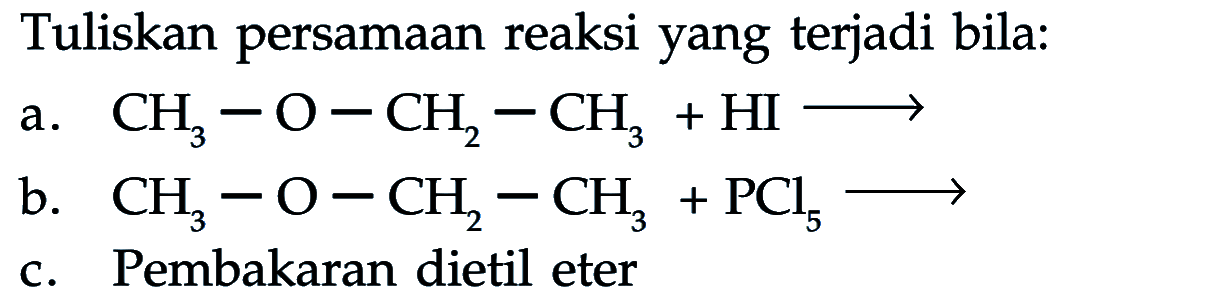 Tuliskan persamaan reaksi yang terjadi bila:
a.  CH3-O-CH2-CH3+HI --> 
b.  CH3-O-CH2-CH3+PCl5 --> 
c. Pembakaran dietil eter