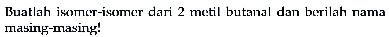 Buatlah isomer-isomer dari 2 metil butanal dan berilah nama masing-masing!