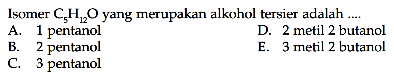 Isomer C5H12O yang merupakan alkohol tersier adalah 
A. 1 pentanol 
D. 2 metil 2 butanol 
B. 2 pentanol 
E. 3 metil 2 butanol 
C. 3 pentanol