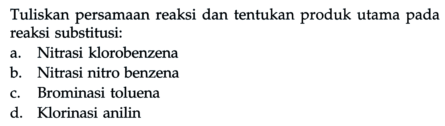 Tuliskan persamaan reaksi dan tentukan produk utama pada reaksi substitusi:
a. Nitrasi klorobenzena
b. Nitrasi nitro benzena
c. Brominasi toluena
d. Klorinasi anilin