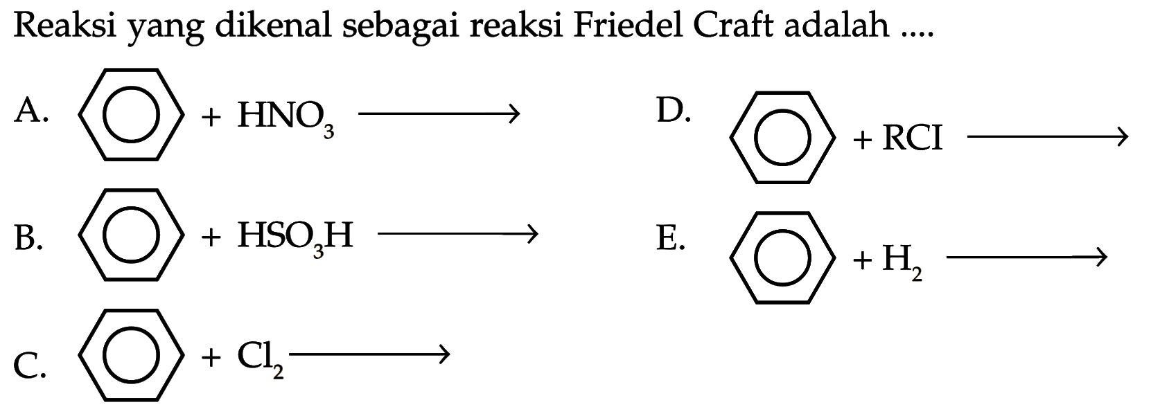 Reaksi yang dikenal sebagai reaksi Friedel Craft adalah ....
A. + HNO3 ->
D. +RCl ->
B. + H2SO3H ->
C. + Cl2 ->
E. + H2 ->